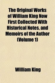 The Original Works of William King Now First Collected With Historical Notes, and Memoirs of the Author (Volume 1)