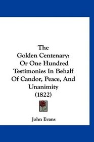 The Golden Centenary: Or One Hundred Testimonies In Behalf Of Candor, Peace, And Unanimity (1822)
