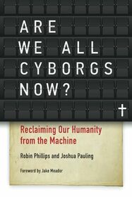 Are We All Cyborgs Now?: Reclaiming Our Humanity from the Machine
