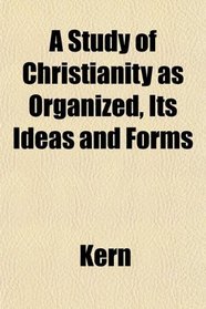 A Study of Christianity as Organized, Its Ideas and Forms