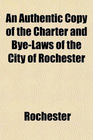 An Authentic Copy of the Charter and Bye-Laws of the City of Rochester