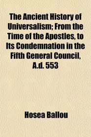 The Ancient History of Universalism; From the Time of the Apostles, to Its Condemnation in the Fifth General Council, A.d. 553