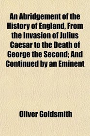 An Abridgement of the History of England, From the Invasion of Julius Caesar to the Death of George the Second; And Continued by an Eminent