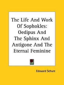 The Life and Work of Sophokles: Oedipus and the Sphinx and Antigone and the Eternal Feminine