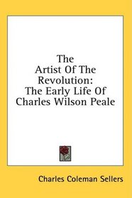 The Artist Of The Revolution: The Early Life Of Charles Wilson Peale