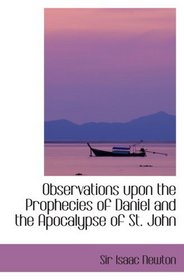 Observations upon the Prophecies of Daniel   and the Apocalypse of St. John: In Two Parts