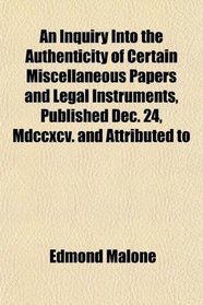 An Inquiry Into the Authenticity of Certain Miscellaneous Papers and Legal Instruments, Published Dec. 24, Mdccxcv. and Attributed to