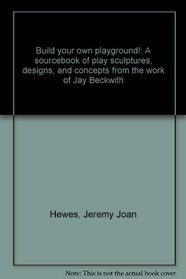Build your own playground!: A sourcebook of play sculptures, designs, and concepts from the work of Jay Beckwith