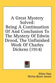 A Great Mystery Solved: Being A Continuation Of And Conclusion To The Mystery Of Edwin Drood, The Unfinished Work Of Charles Dickens (1914)