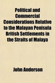 Political and Commercial Considerations Relative to the Malayan Penisula British Settlements in the Straits of Malaya