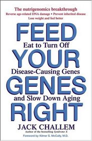 Feed Your Genes Right : Eat to Turn Off Disease-Causing Genes and Slow Down Aging