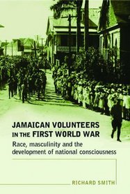 Jamaican Volunteers in the First World War: Race, Masculinity and the Development of National Consciousness (Politics, Culture & Society in)
