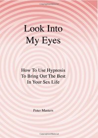 Look Into My Eyes: How To Use Hypnosis To Bring Out The Best In Your Sex Life