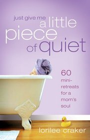 Just Give Me a Little Piece of Quiet: 60 Mini-Retreats for a Mom's Soul