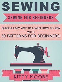 Sewing (5th Edition): Sewing For Beginners - Quick & Easy Way To Learn How To Sew With 50 Patterns for Beginners!