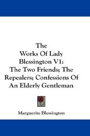 The Works Of Lady Blessington V1: The Two Friends; The Repealers; Confessions Of An Elderly Gentleman