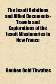 The Jesuit Relations and Allied Documents-Travels and Explorations of the Jesuit Missionaries in New France