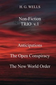 H. G. Wells Non-Fiction TRIO v.1: Anticipations, The Open Conspiracy, The New World Order (Volume 1)