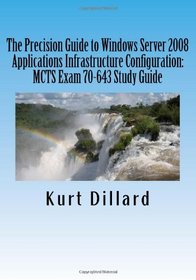 The Precision Guide to Windows Server 2008 Applications Infrastructure Configuration: MCTS Exam 70-643 Study Guide