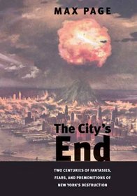 The City's End: Two Centuries of Fantasies, Fears, and Premonitions of New York's Destruction