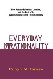 Everyday Irrationality: How Pseudo-Scientists, Lunatics, and the Rest of Us Systematically Fail to Think Rationally