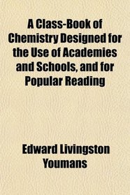 A Class-Book of Chemistry Designed for the Use of Academies and Schools, and for Popular Reading