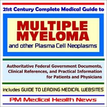 21st Century Complete Medical Guide to Multiple Myeloma and other Plasma Cell Neoplasms - Authoritative Government Documents and Clinical References for ... on Diagnosis and Treatment Options