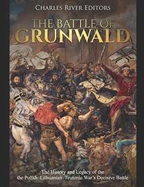 The Battle of Grunwald: The History and Legacy of the the Polish?Lithuanian?Teutonic War?s Decisive Battle