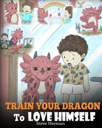 Train Your Dragon To Love Himself: A Dragon Book To Give Children Positive Affirmations. A Cute Children Story To Teach Kids To Love Who They Are. (My Dragon Books) (Volume 13)