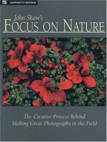 John Shaw's Focus on Nature: The Creative Process Behind Making Great Photographs in the Field