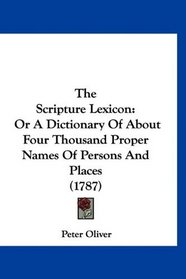 The Scripture Lexicon: Or A Dictionary Of About Four Thousand Proper Names Of Persons And Places (1787)