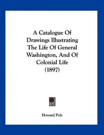 A Catalogue Of Drawings Illustrating The Life Of General Washington, And Of Colonial Life (1897)