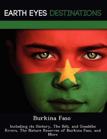 Burkina Faso: Including its History, The Bli, and Goudbo Rivers, The Nature Reserves of Burkina Faso, and More