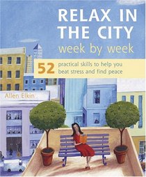 Relax In The City Week By Week: 52 Practical Skills To Help You Beat Stress And Find Peace (Week by Week)