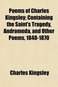 Poems of Charles Kingsley; Containing the Saint's Tragedy, Andromeda, and Other Poems, 1848-1870
