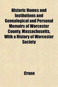 Historic Homes and Institutions and Genealogical and Personal Memoirs of Worcester County, Massachusetts, With a History of Worcester Society