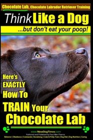 Chocolate Lab, Chocolate Labrador Retriever Training | Think Like a Dog But Don't Eat Your Poop!: Here's EXACTLY How To TRAIN Your Chocolate Lab (Volume 1)