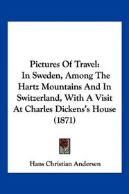Pictures Of Travel: In Sweden, Among The Hartz Mountains And In Switzerland, With A Visit At Charles Dickens's House (1871)