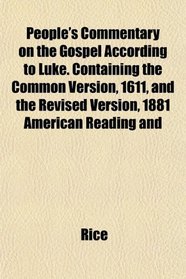 People's Commentary on the Gospel According to Luke. Containing the Common Version, 1611, and the Revised Version, 1881 American Reading and