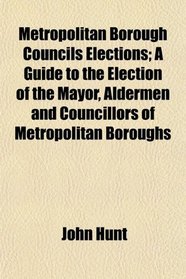 Metropolitan Borough Councils Elections; A Guide to the Election of the Mayor, Aldermen and Councillors of Metropolitan Boroughs