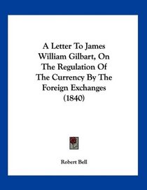 A Letter To James William Gilbart, On The Regulation Of The Currency By The Foreign Exchanges (1840)