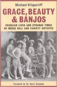 Grace, Beauty and Banjos: Peculiar Lives and Strange Times of Music Hall and Variety Artistes (Oberon Book)