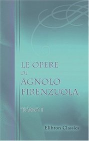Le opere di Agnolo Firenzuola: Ridotte a miglior lezione e corredate di note da B. Bianchi. Tomo 1 (Italian Edition)