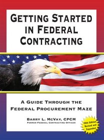 Getting Started in Federal Contracting: A Guide Through the Federal Procurement Maze (Getting Started in Federal Contracting)