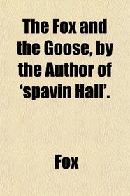 The Fox and the Goose, by the Author of 'spavin Hall'.