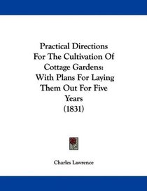 Practical Directions For The Cultivation Of Cottage Gardens: With Plans For Laying Them Out For Five Years (1831)