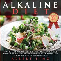 Alkaline Diet: How to Lose Weight, Get Fit, Detox Naturally, Balance Your pH, and Be Healthy For Life with the Alkaline Diet (Cookbook, Recipes, and Smoothies)