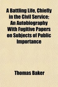 A Battling Life, Chiefly in the Civil Service; An Autobiography With Fugitive Papers on Subjects of Public Importance
