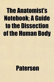 The Anatomist's Notebook; A Guide to the Dissection of the Human Body