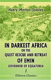 In Darkest Africa or the Quest Rescue and Retreat of Emin, Governor of Equatoria: Volume 1